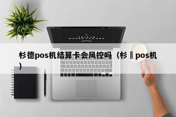 杉德pos机结算卡会风控吗（杉徳pos机）