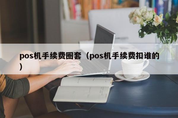 pos机手续费圈套（pos机手续费扣谁的）