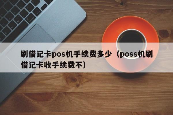 刷借记卡pos机手续费多少（poss机刷借记卡收手续费不）