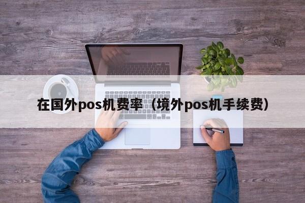在国外pos机费率（境外pos机手续费）