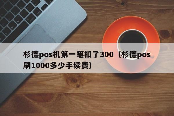 杉德pos机第一笔扣了300（杉德pos刷1000多少手续费）