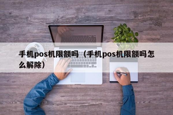 手机pos机限额吗（手机pos机限额吗怎么解除）