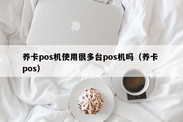 养卡pos机使用很多台pos机吗（养卡 pos）
