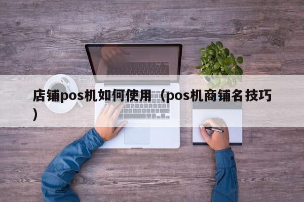 店铺pos机如何使用（pos机商铺名技巧）