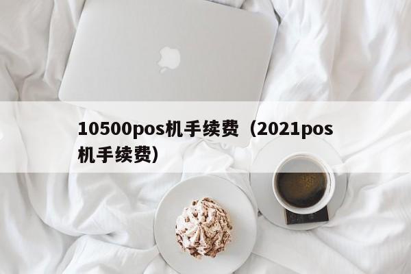 10500pos机手续费（2021pos机手续费）
