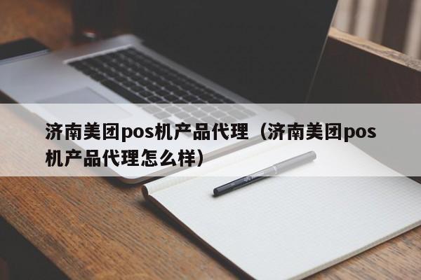 济南美团pos机产品代理（济南美团pos机产品代理怎么样）
