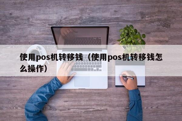 使用pos机转移钱（使用pos机转移钱怎么操作）