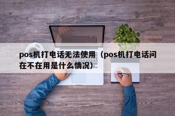 pos机打电话无法使用（pos机打电话问在不在用是什么情况）