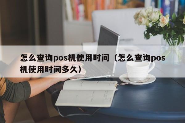 怎么查询pos机使用时间（怎么查询pos机使用时间多久）