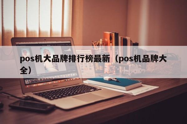 pos机大品牌排行榜最新（pos机品牌大全）