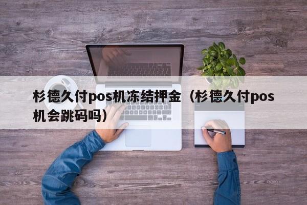 杉德久付pos机冻结押金（杉德久付pos机会跳码吗）