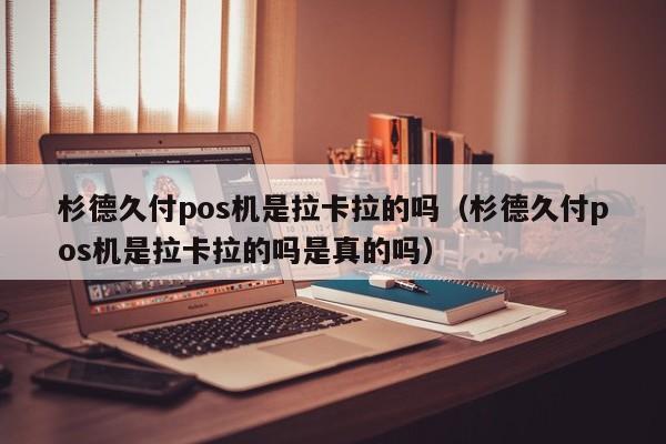 杉德久付pos机是拉卡拉的吗（杉德久付pos机是拉卡拉的吗是真的吗）