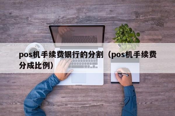 pos机手续费银行的分割（pos机手续费分成比例）