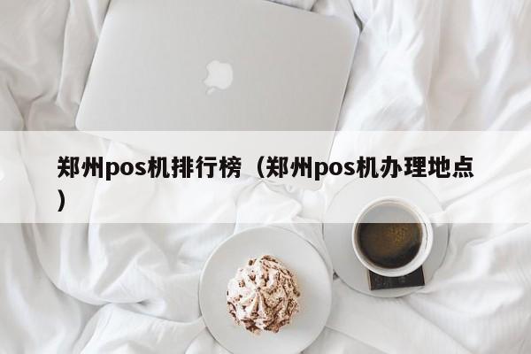 郑州pos机排行榜（郑州pos机办理地点）