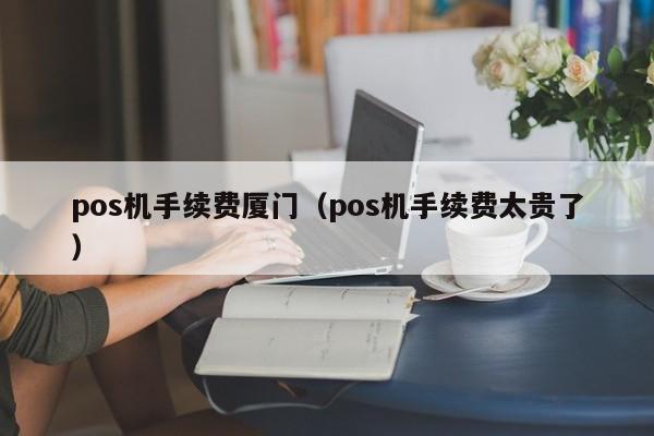 pos机手续费厦门（pos机手续费太贵了）