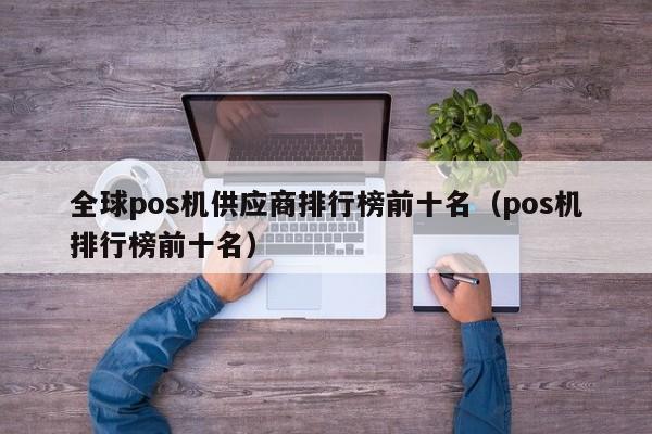 全球pos机供应商排行榜前十名（pos机排行榜前十名）