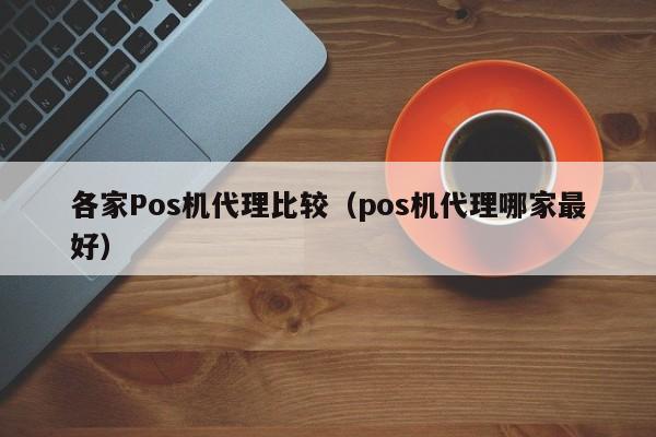 各家Pos机代理比较（pos机代理哪家最好）