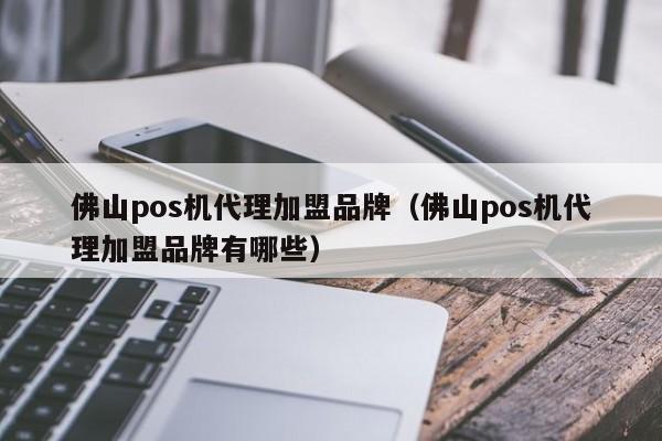 佛山pos机代理加盟品牌（佛山pos机代理加盟品牌有哪些）