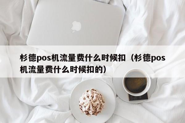 杉德pos机流量费什么时候扣（杉德pos机流量费什么时候扣的）