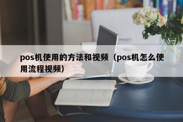 pos机使用的方法和视频（pos机怎么使用流程视频）