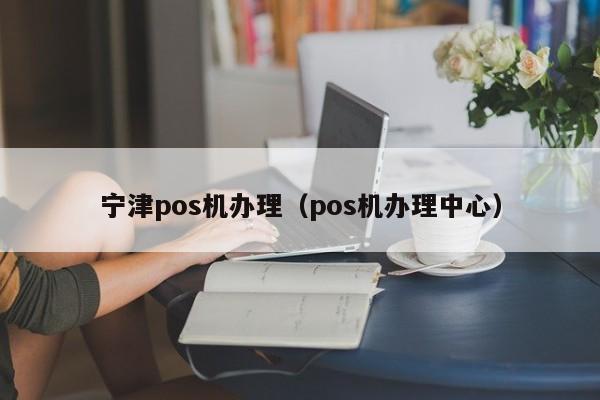 宁津pos机办理（pos机办理中心）