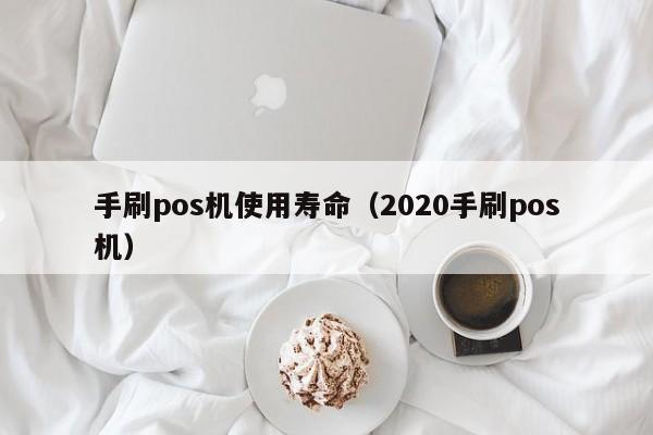 手刷pos机使用寿命（2020手刷pos机）