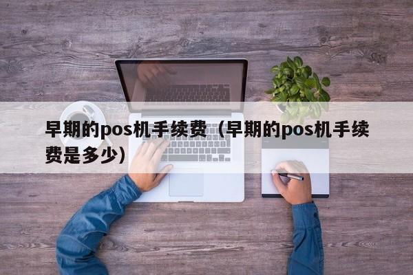 早期的pos机手续费（早期的pos机手续费是多少）