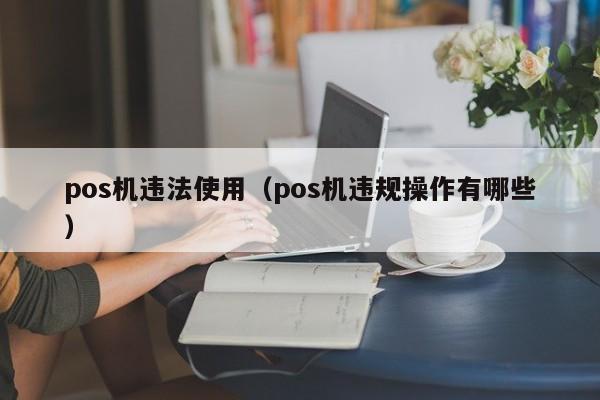 pos机违法使用（pos机违规操作有哪些）