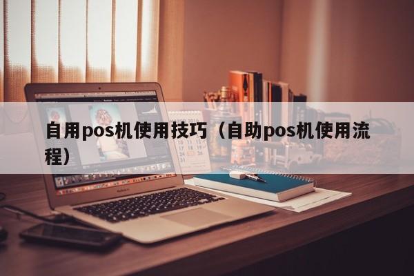 自用pos机使用技巧（自助pos机使用流程）