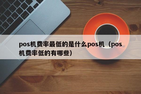 pos机费率最低的是什么pos机（pos机费率低的有哪些）