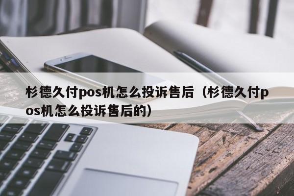 杉德久付pos机怎么投诉售后（杉德久付pos机怎么投诉售后的）
