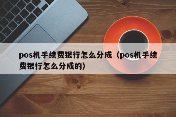 pos机手续费银行怎么分成（pos机手续费银行怎么分成的）