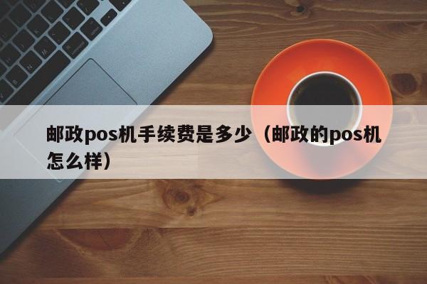 邮政pos机手续费是多少（邮政的pos机怎么样）
