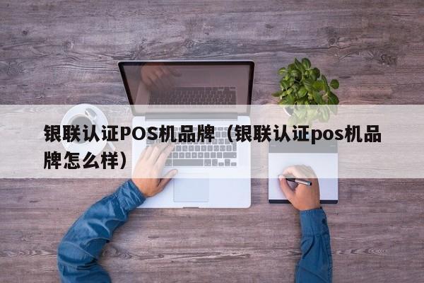 银联认证POS机品牌（银联认证pos机品牌怎么样）