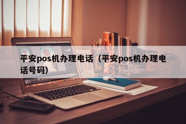 平安pos机办理电话（平安pos机办理电话号码）