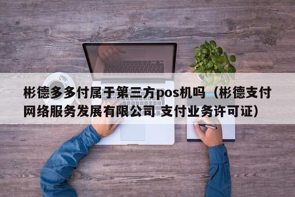 彬德多多付属于第三方pos机吗（彬德支付网络服务发展有限公司 支付业务许可证）