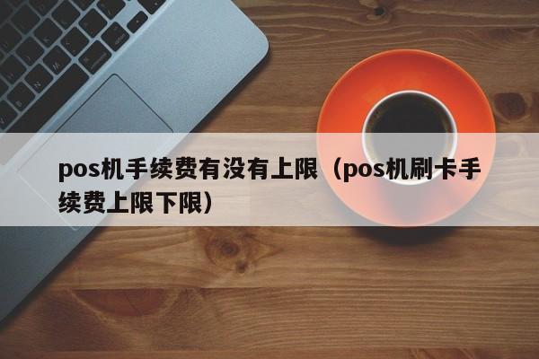 pos机手续费有没有上限（pos机刷卡手续费上限下限）