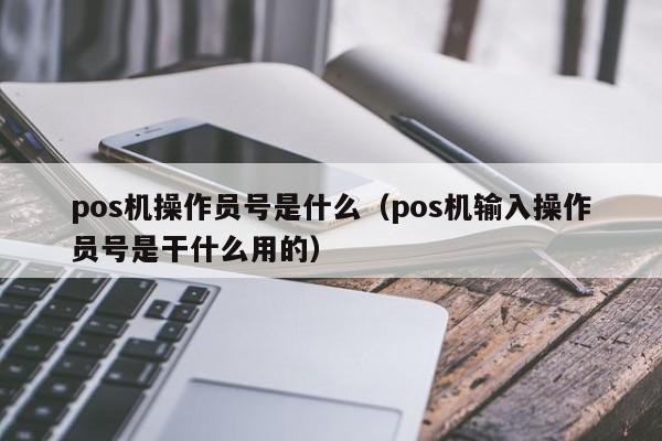 pos机操作员号是什么（pos机输入操作员号是干什么用的）