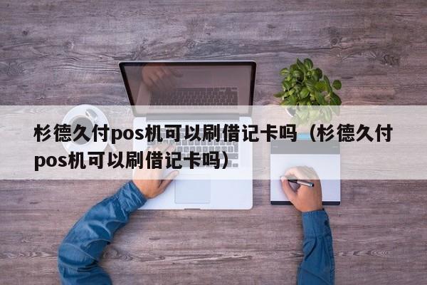 杉德久付pos机可以刷借记卡吗（杉德久付pos机可以刷借记卡吗）