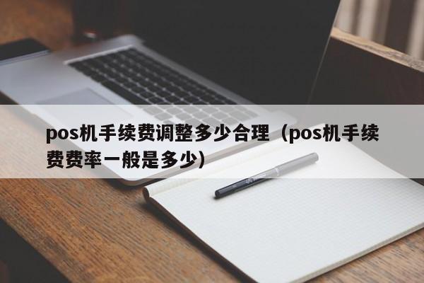 pos机手续费调整多少合理（pos机手续费费率一般是多少）