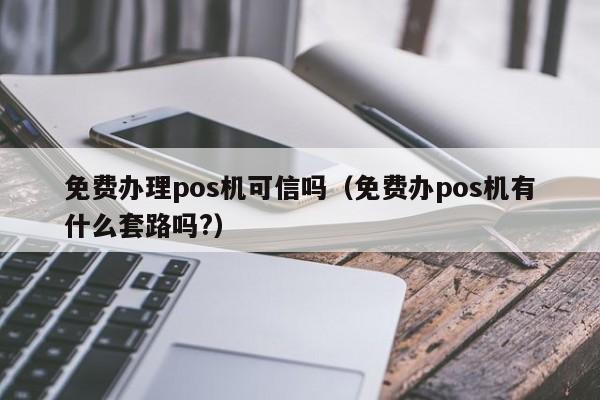 免费办理pos机可信吗（免费办pos机有什么套路吗?）