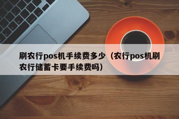 刷农行pos机手续费多少（农行pos机刷农行储蓄卡要手续费吗）