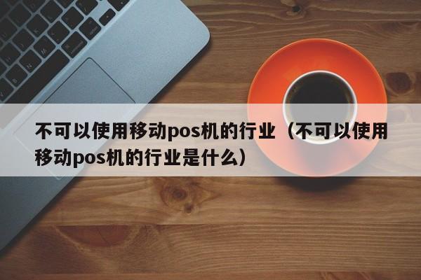 不可以使用移动pos机的行业（不可以使用移动pos机的行业是什么）