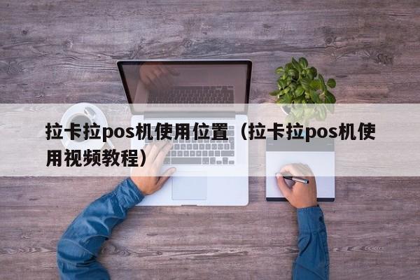拉卡拉pos机使用位置（拉卡拉pos机使用视频教程）