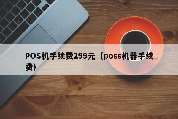 POS机手续费299元（poss机器手续费）