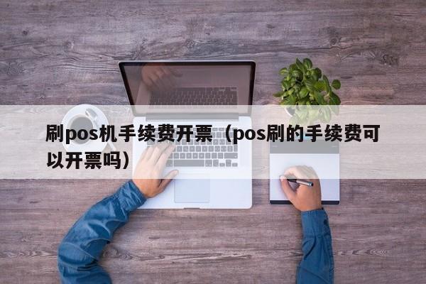 刷pos机手续费开票（pos刷的手续费可以开票吗）