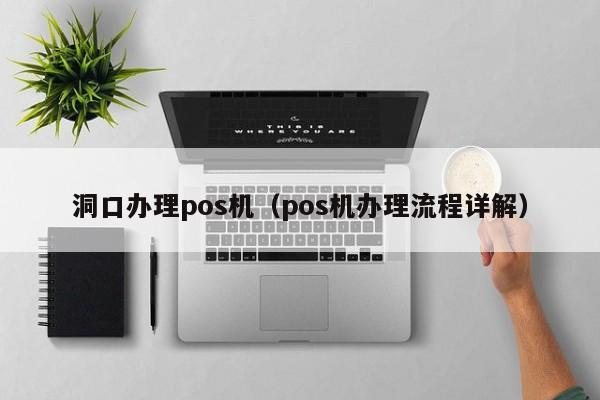 洞口办理pos机（pos机办理流程详解）