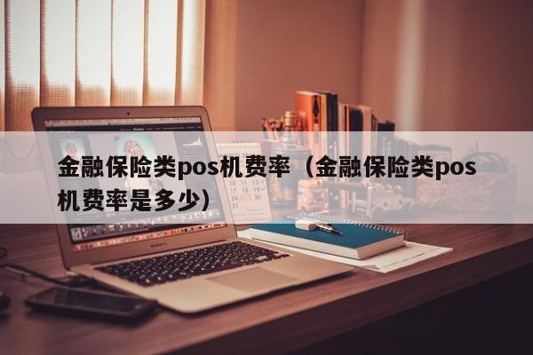 金融保险类pos机费率（金融保险类pos机费率是多少）
