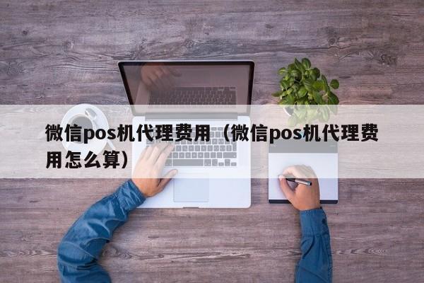 微信pos机代理费用（微信pos机代理费用怎么算）