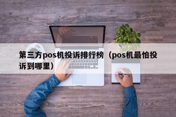 第三方pos机投诉排行榜（pos机最怕投诉到哪里）